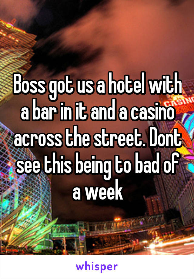 Boss got us a hotel with a bar in it and a casino across the street. Dont see this being to bad of a week