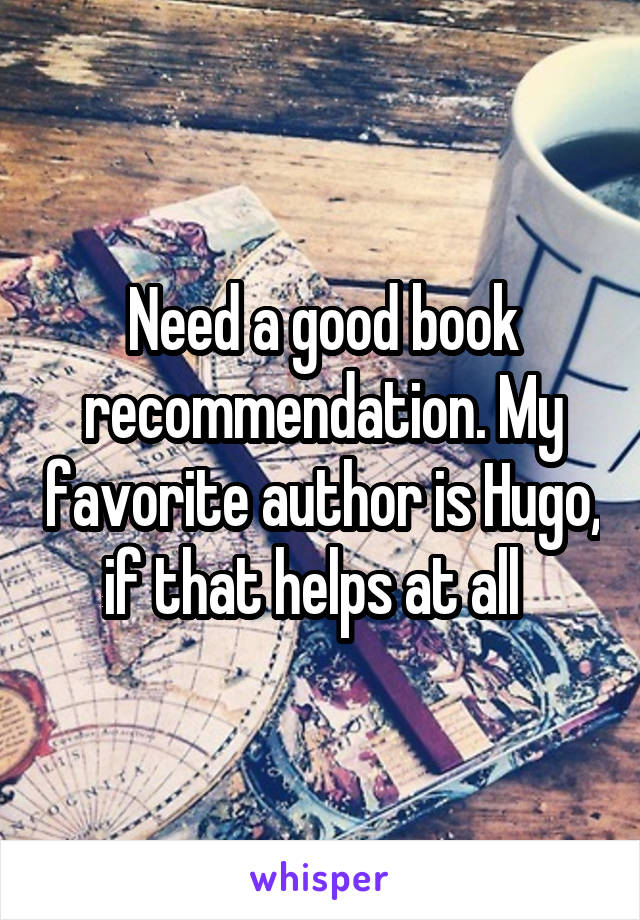 Need a good book recommendation. My favorite author is Hugo, if that helps at all  