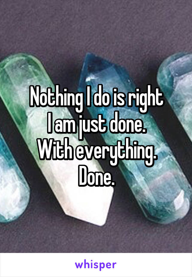 Nothing I do is right
I am just done.
With everything.
Done.