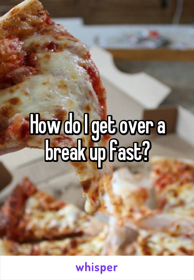 How do I get over a break up fast?