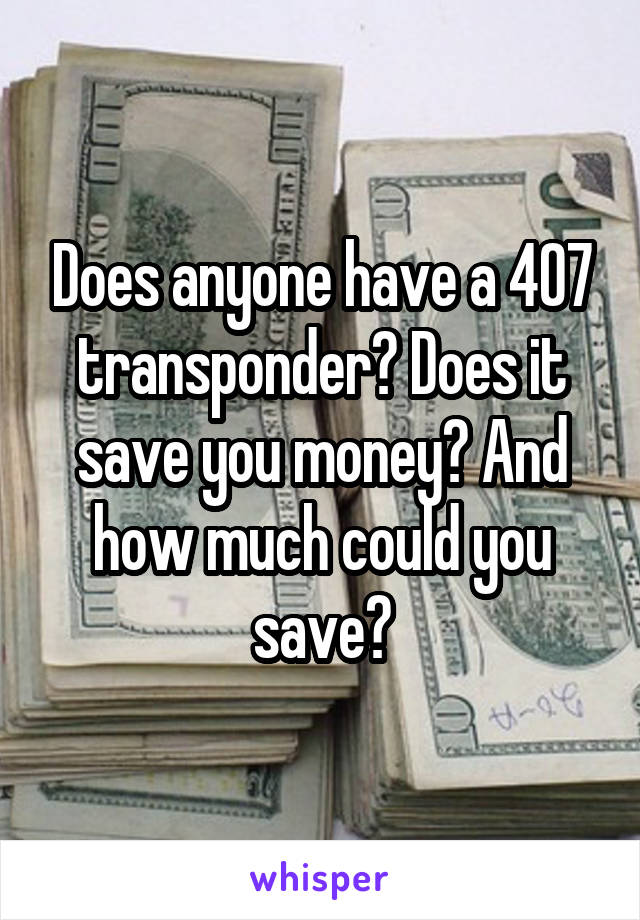 Does anyone have a 407 transponder? Does it save you money? And how much could you save?