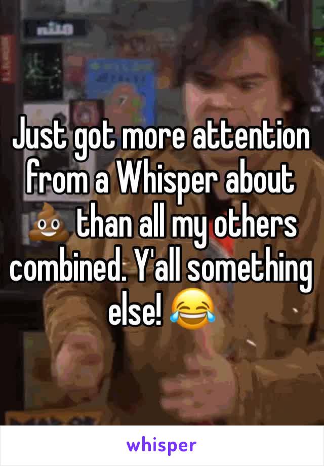 Just got more attention from a Whisper about 💩 than all my others combined. Y'all something else! 😂