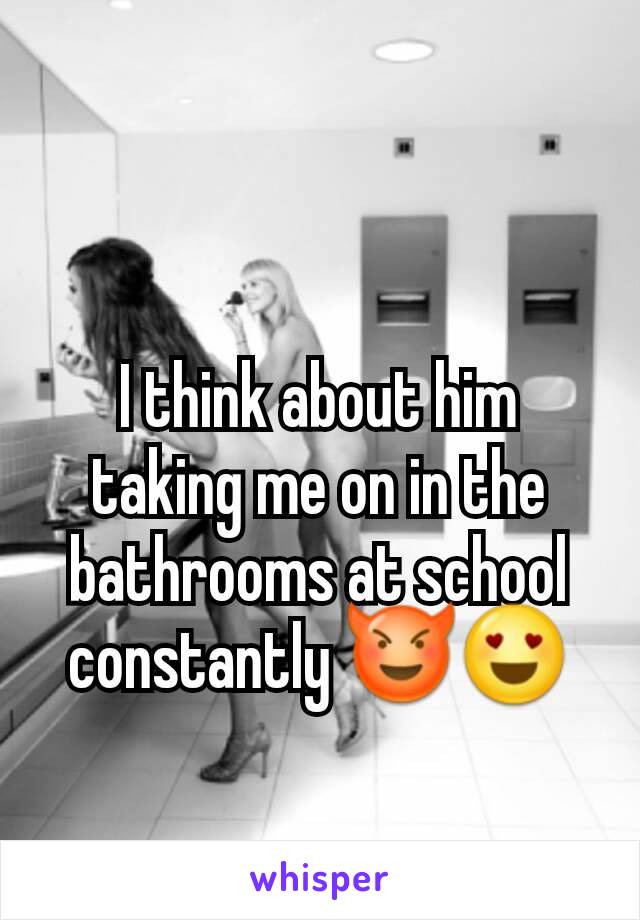 I think about him taking me on in the bathrooms at school constantly 😈😍