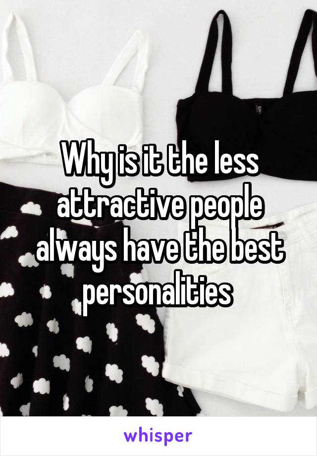 Why is it the less attractive people always have the best personalities 