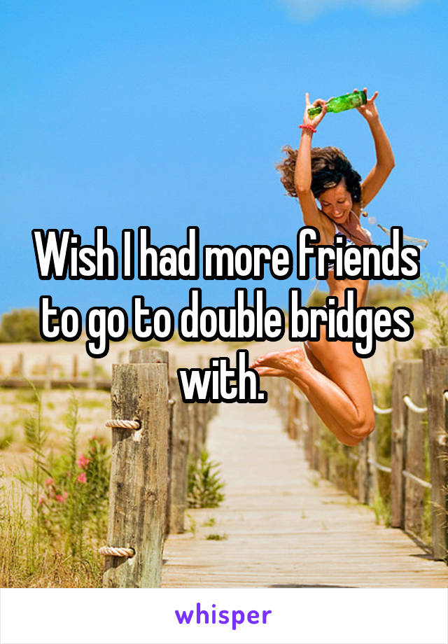 Wish I had more friends to go to double bridges with. 