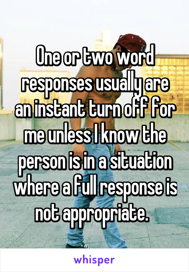 One or two word responses usually are an instant turn off for me unless I know the person is in a situation where a full response is not appropriate.  