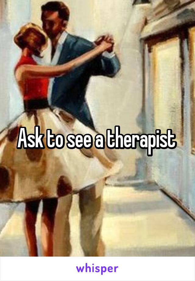 Ask to see a therapist 