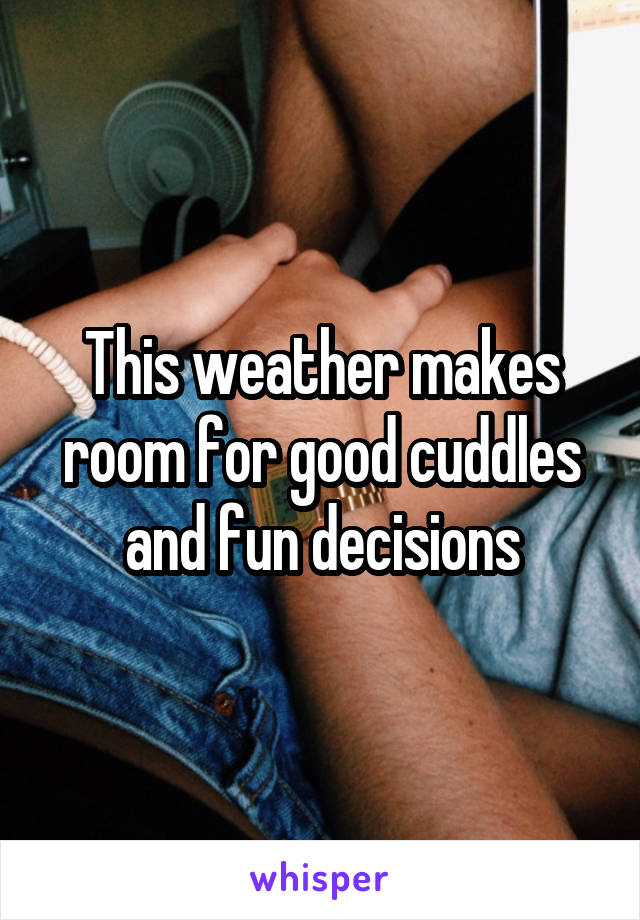 This weather makes room for good cuddles and fun decisions