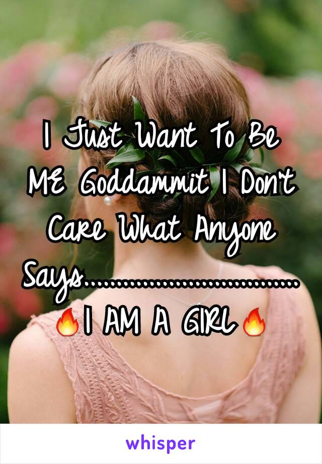 I Just Want To Be ME Goddammit I Don't Care What Anyone Says.................................🔥I AM A GIRL🔥