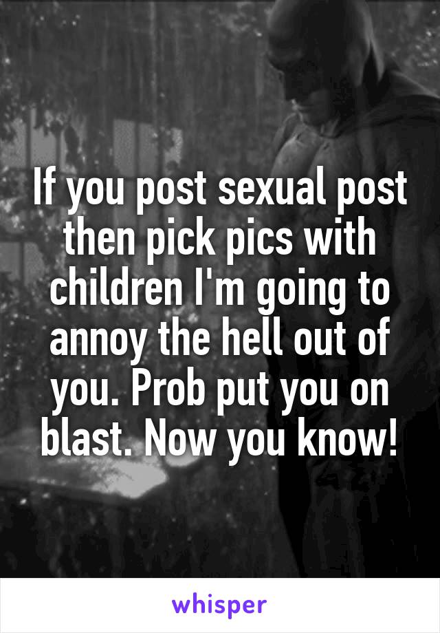 If you post sexual post then pick pics with children I'm going to annoy the hell out of you. Prob put you on blast. Now you know!