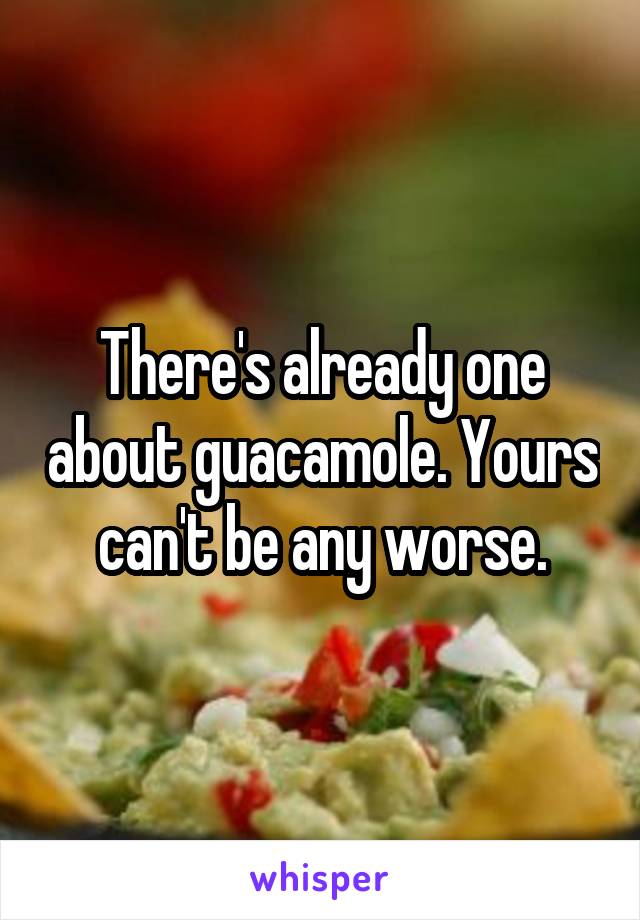 There's already one about guacamole. Yours can't be any worse.