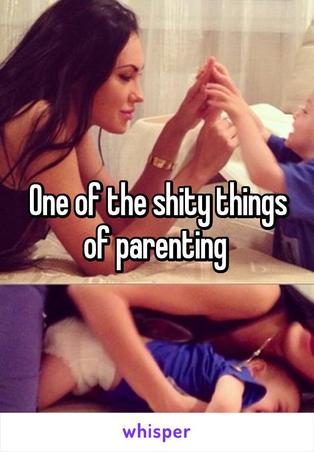 One of the shity things of parenting 