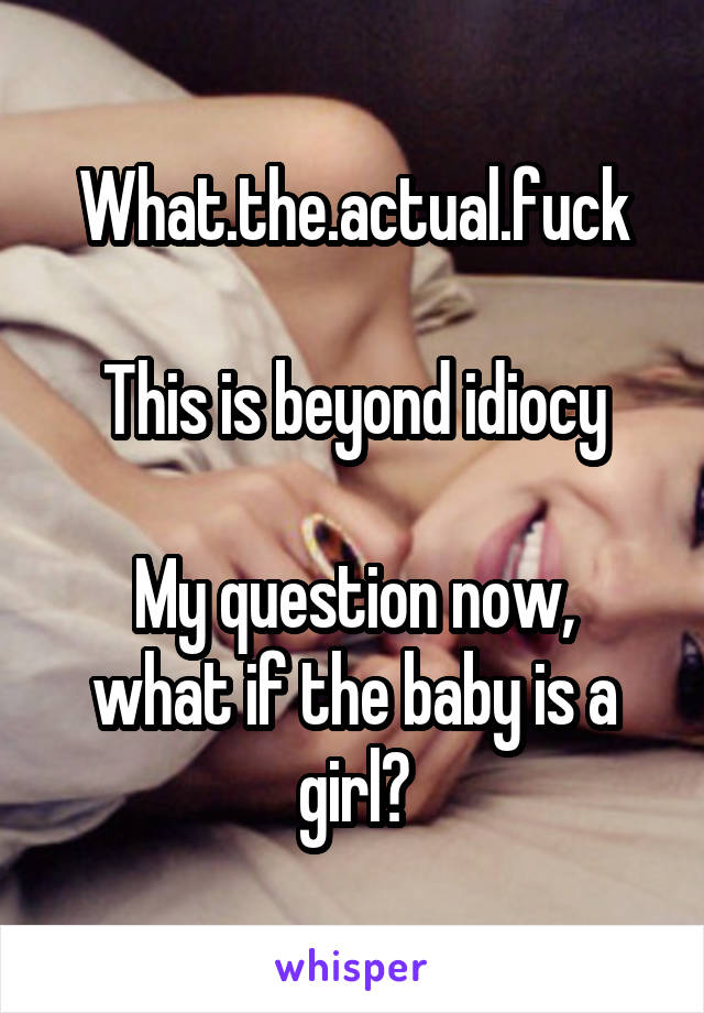 What.the.actual.fuck

This is beyond idiocy

My question now, what if the baby is a girl?