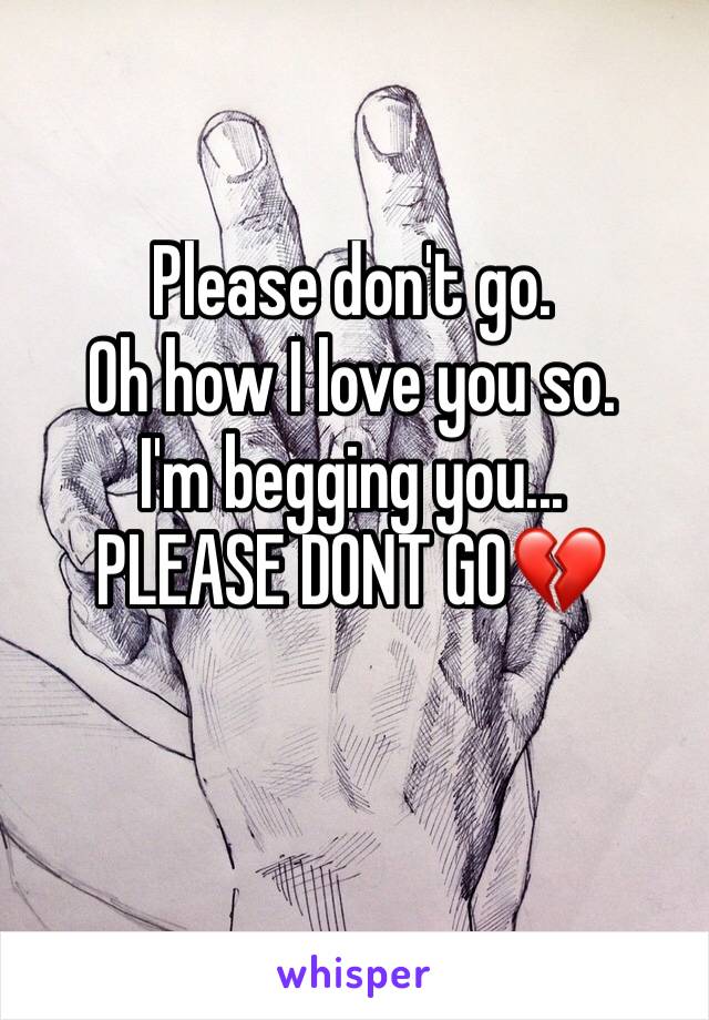 Please don't go. 
Oh how I love you so. 
I'm begging you...
PLEASE DONT GO💔