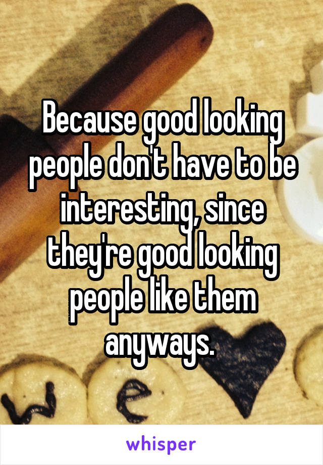 Because good looking people don't have to be interesting, since they're good looking people like them anyways. 