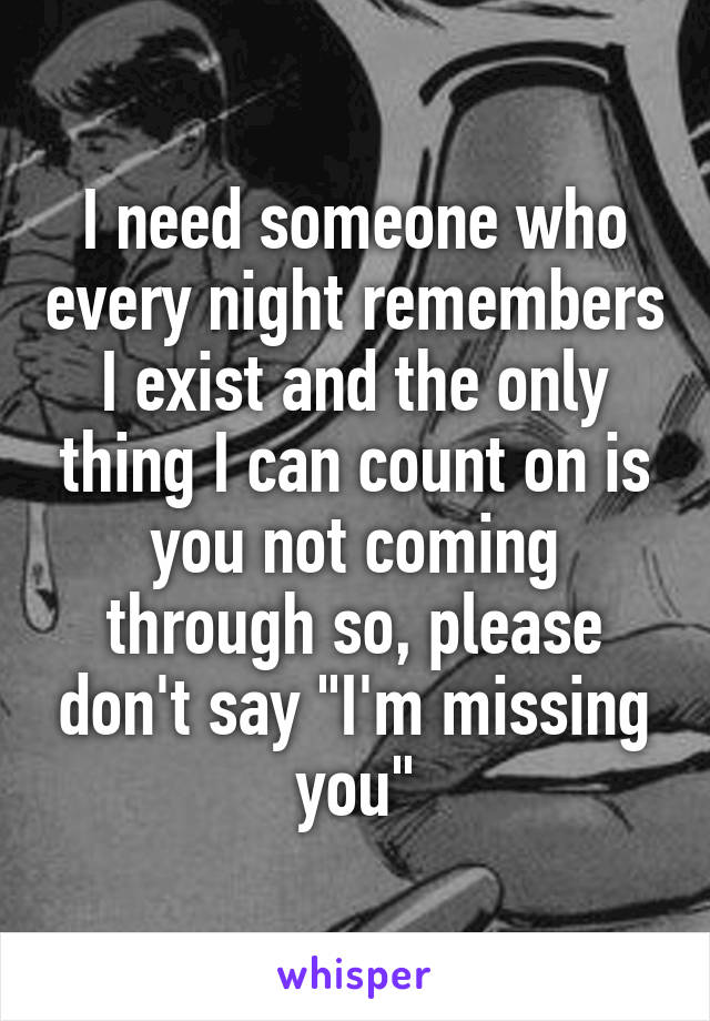 I need someone who every night remembers I exist and the only thing I can count on is you not coming through so, please don't say "I'm missing you"