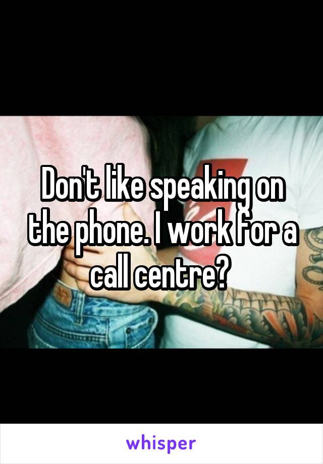 Don't like speaking on the phone. I work for a call centre? 