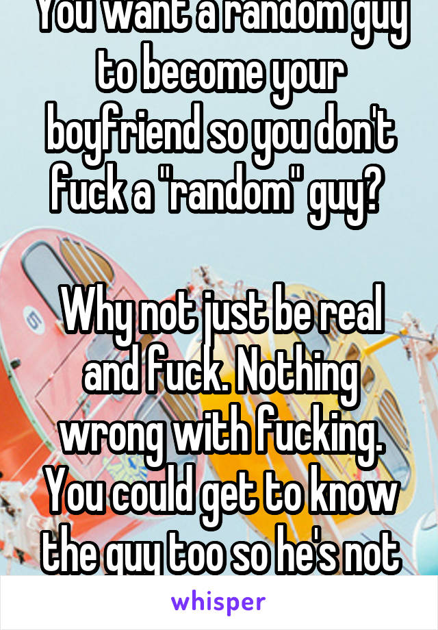 You want a random guy to become your boyfriend so you don't fuck a "random" guy? 

Why not just be real and fuck. Nothing wrong with fucking. You could get to know the guy too so he's not "random" 