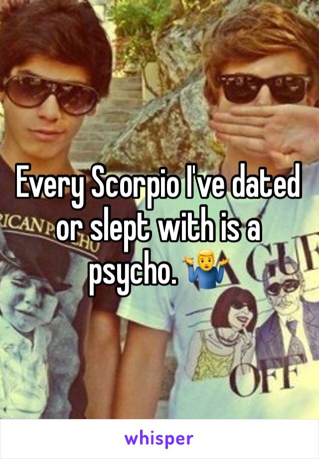 Every Scorpio I've dated or slept with is a psycho. 🤷‍♂️