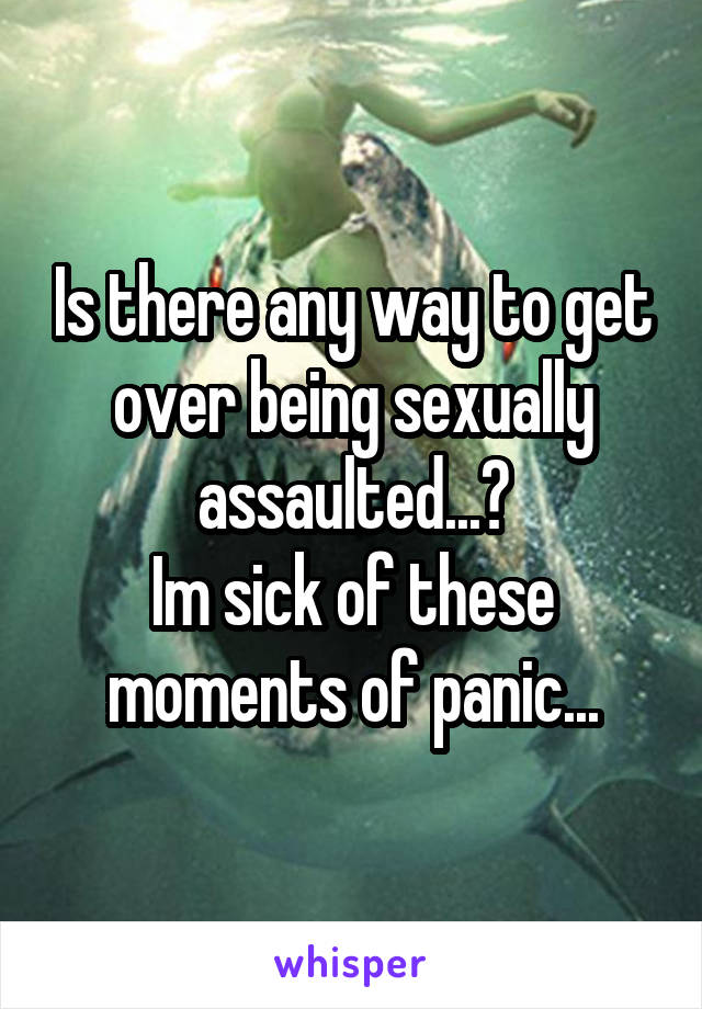 Is there any way to get over being sexually assaulted...?
Im sick of these moments of panic...