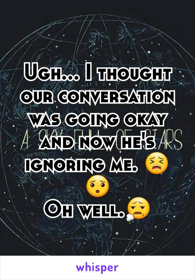 Ugh... I thought our conversation was going okay and now he's ignoring me. 😣😯
Oh well.😧