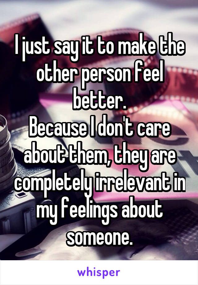 I just say it to make the other person feel better.
Because I don't care about them, they are completely irrelevant in my feelings about someone.