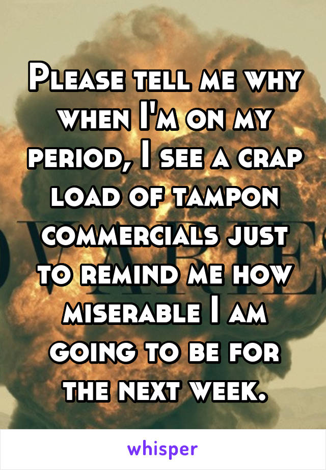 Please tell me why when I'm on my period, I see a crap load of tampon commercials just to remind me how miserable I am going to be for the next week.