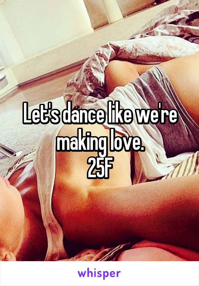 Let's dance like we're making love.
25F