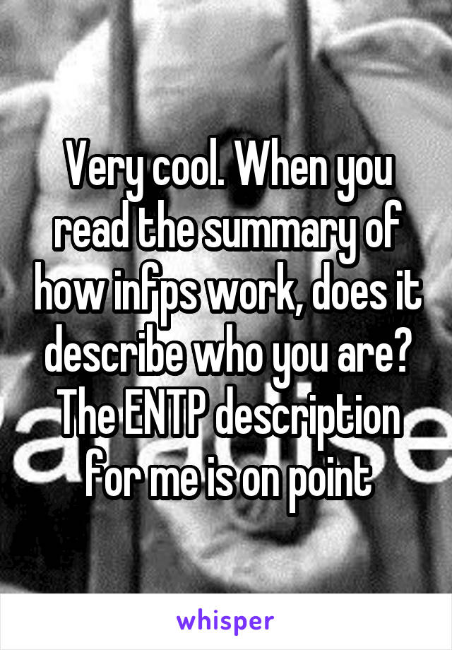 Very cool. When you read the summary of how infps work, does it describe who you are? The ENTP description for me is on point