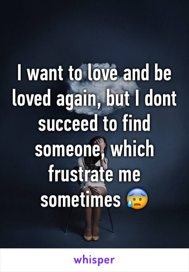 I want to love and be loved again, but I dont succeed to find someone, which frustrate me sometimes 😰 