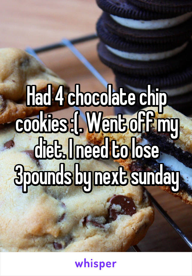 Had 4 chocolate chip cookies :(. Went off my diet. I need to lose 3pounds by next sunday