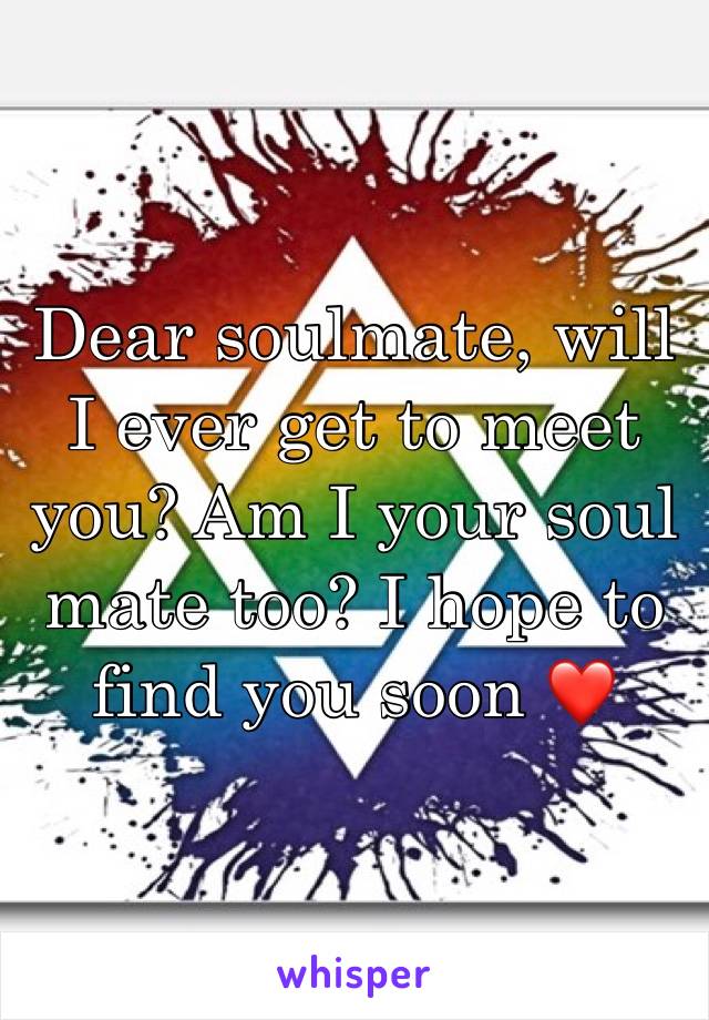 Dear soulmate, will I ever get to meet you? Am I your soul mate too? I hope to find you soon ❤️