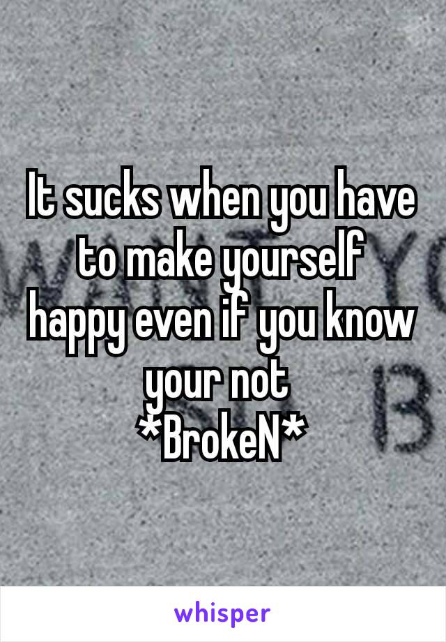 It sucks when you have to make yourself​ happy even if you know your not 
*BrokeN*