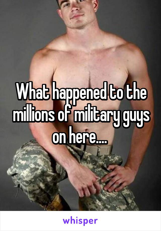 What happened to the millions of military guys on here.... 