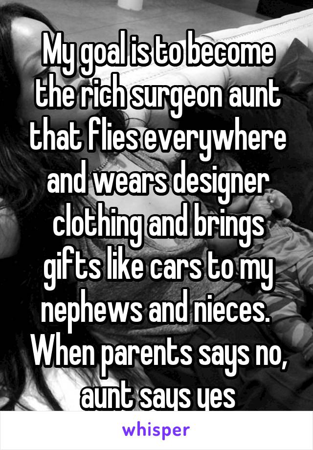 My goal is to become the rich surgeon aunt that flies everywhere and wears designer clothing and brings gifts like cars to my nephews and nieces. 
When parents says no, aunt says yes