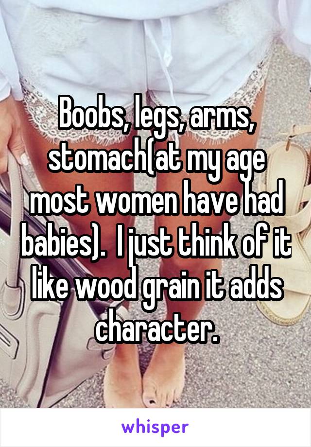 Boobs, legs, arms, stomach(at my age most women have had babies).  I just think of it like wood grain it adds character.