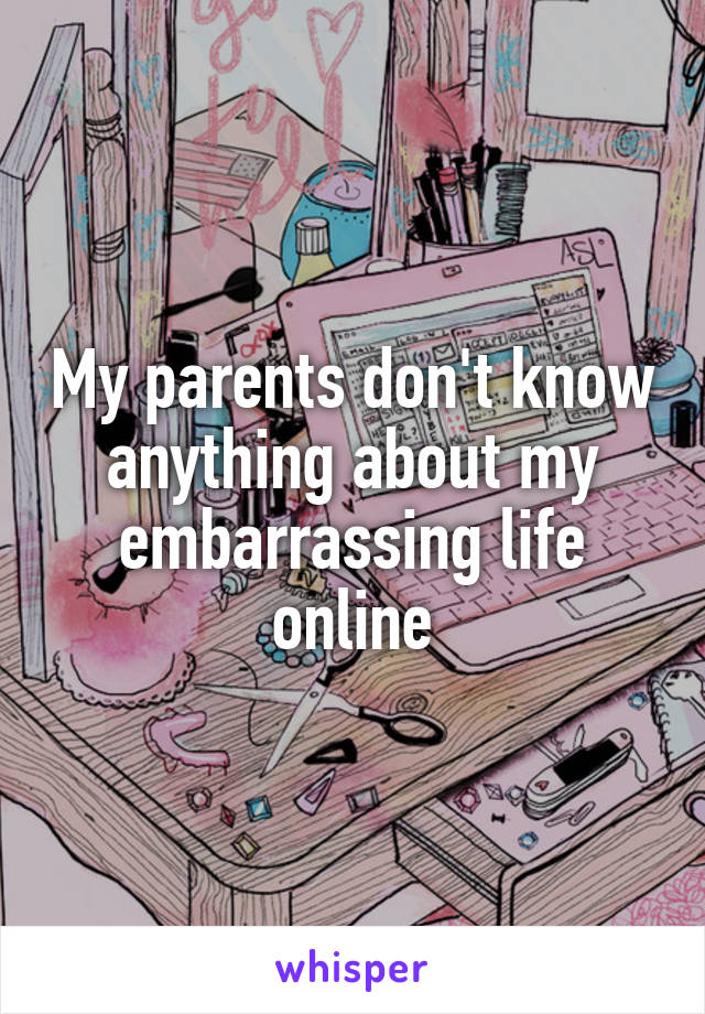 My parents don't know anything about my embarrassing life online