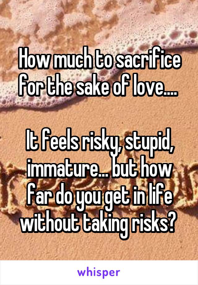 How much to sacrifice for the sake of love.... 

It feels risky, stupid, immature... but how far do you get in life without taking risks? 