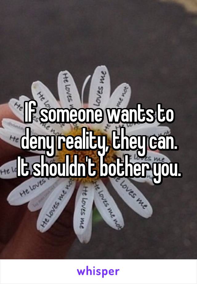 If someone wants to deny reality, they can.
It shouldn't bother you.