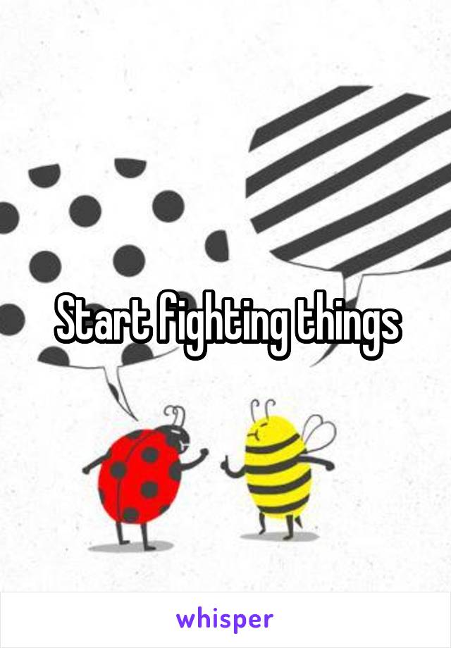 Start fighting things