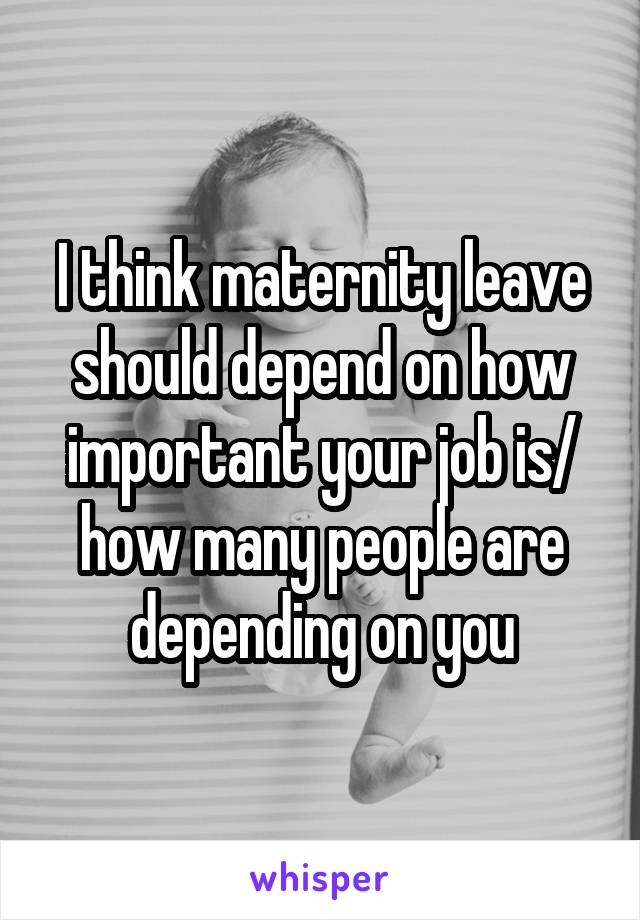 I think maternity leave should depend on how important your job is/ how many people are depending on you