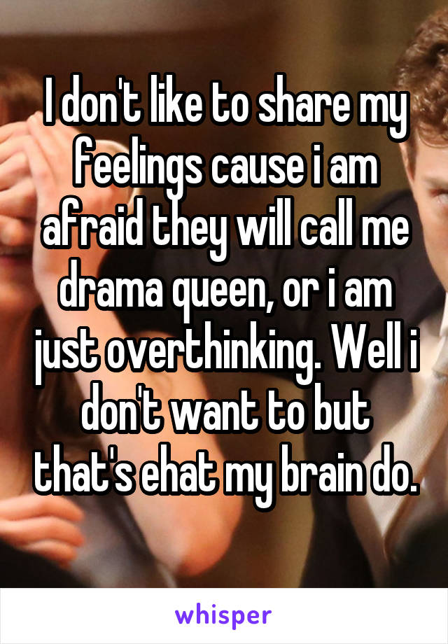 I don't like to share my feelings cause i am afraid they will call me drama queen, or i am just overthinking. Well i don't want to but that's ehat my brain do. 