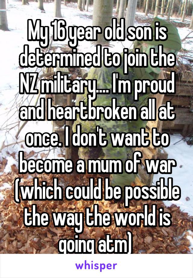 My 16 year old son is determined to join the NZ military.... I'm proud and heartbroken all at once. I don't want to become a mum of war (which could be possible the way the world is going atm) 