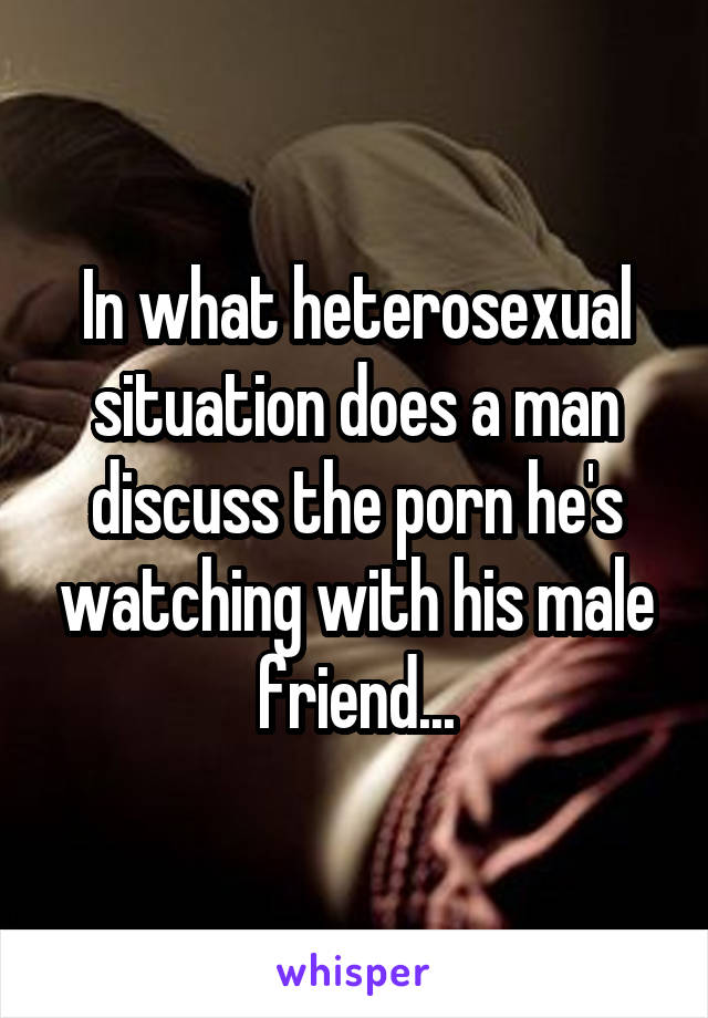 In what heterosexual situation does a man discuss the porn he's watching with his male friend...