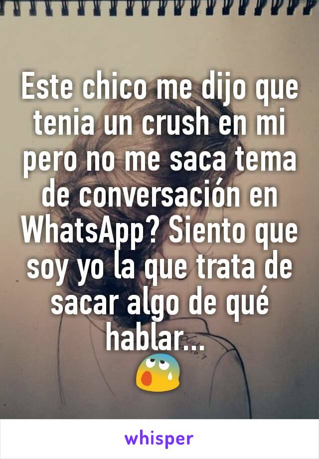 Este chico me dijo que tenia un crush en mi pero no me saca tema de conversación en WhatsApp? Siento que soy yo la que trata de sacar algo de qué hablar... 
😰