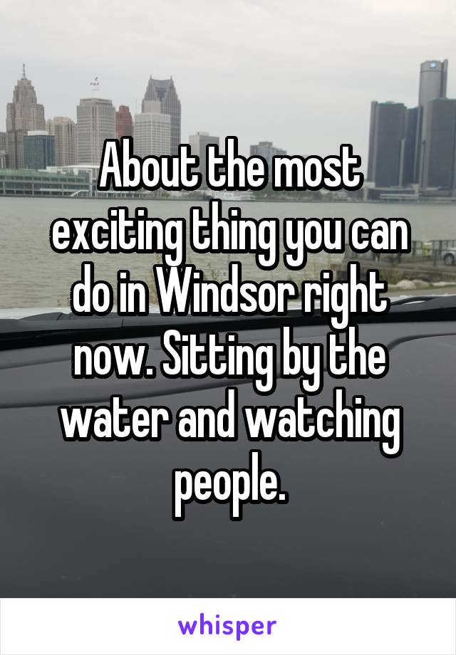 About the most exciting thing you can do in Windsor right now. Sitting by the water and watching people.