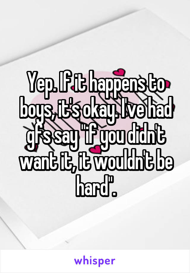 Yep. If it happens to boys, it's okay. I've had gfs say "if you didn't want it, it wouldn't be hard".