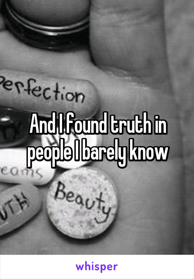 And I found truth in people I barely know