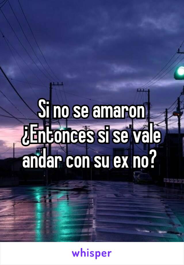 Si no se amaron ¿Entonces si se vale andar con su ex no? 