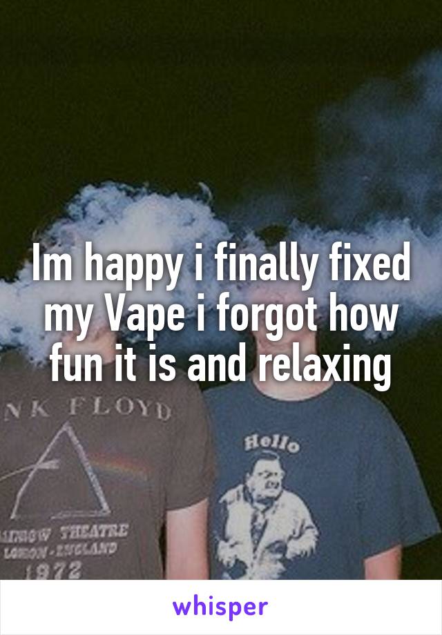 Im happy i finally fixed my Vape i forgot how fun it is and relaxing